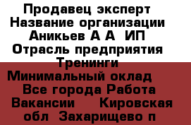 Продавец-эксперт › Название организации ­ Аникьев А.А, ИП › Отрасль предприятия ­ Тренинги › Минимальный оклад ­ 1 - Все города Работа » Вакансии   . Кировская обл.,Захарищево п.